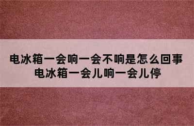 电冰箱一会响一会不响是怎么回事 电冰箱一会儿响一会儿停